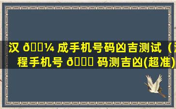 汉 🌼 成手机号码凶吉测试（汉程手机号 🐒 码测吉凶(超准)）